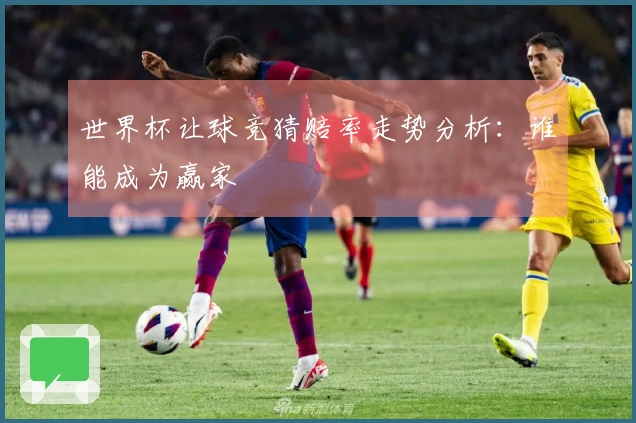 世界杯让球竞猜赔率走势分析：谁能成为赢家