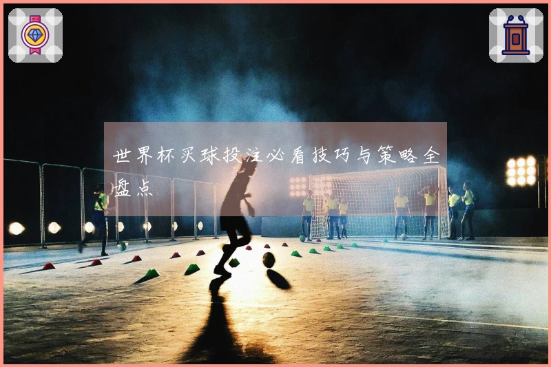 世界杯买球投注必看技巧与策略全盘点