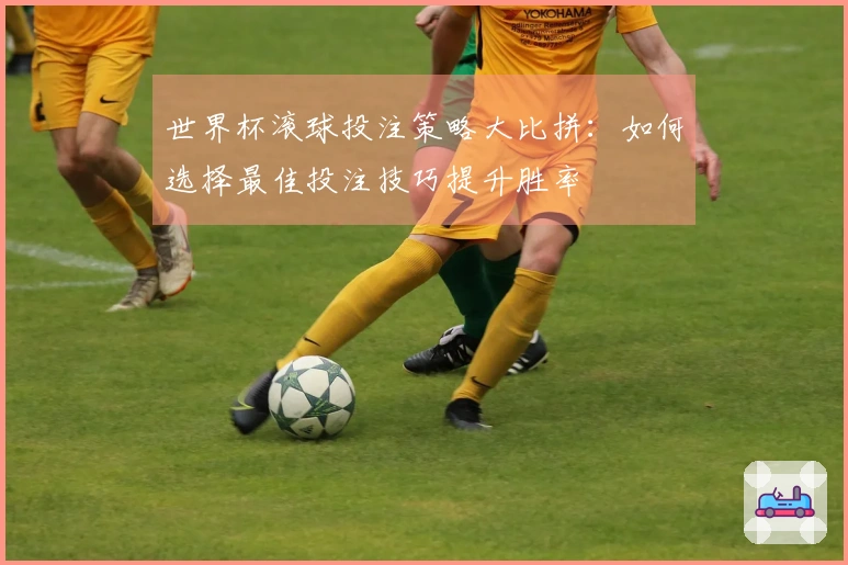 世界杯滚球投注策略大比拼：如何选择最佳投注技巧提升胜率