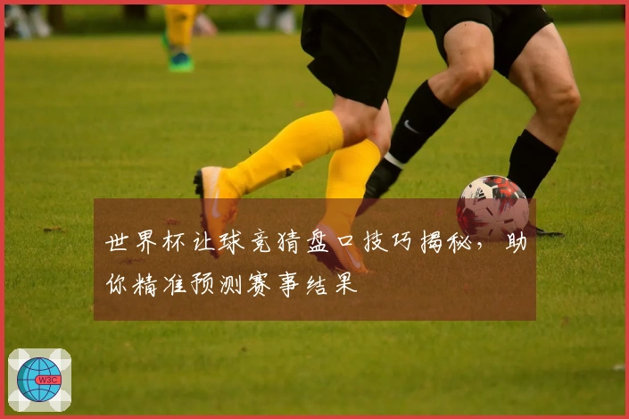 世界杯让球竞猜盘口技巧揭秘，助你精准预测赛事结果