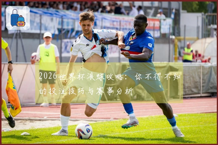 2026世界杯滚球攻略：你不得不知的投注技巧与赛事分析