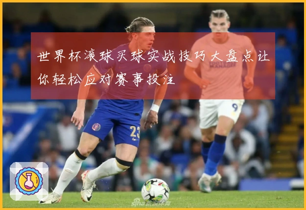 世界杯滚球买球实战技巧大盘点让你轻松应对赛事投注