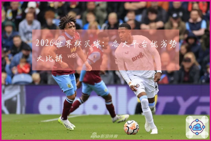 2026世界杯买球：各大平台优劣势大比拼