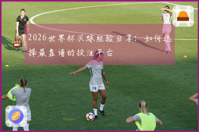 2026世界杯买球经验分享：如何选择最靠谱的投注平台