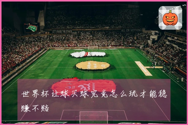 世界杯让球买球究竟怎么玩才能稳赚不赔