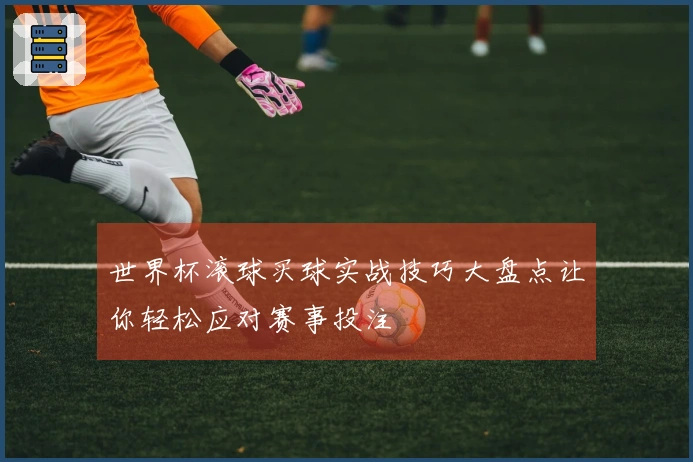 世界杯滚球买球实战技巧大盘点让你轻松应对赛事投注