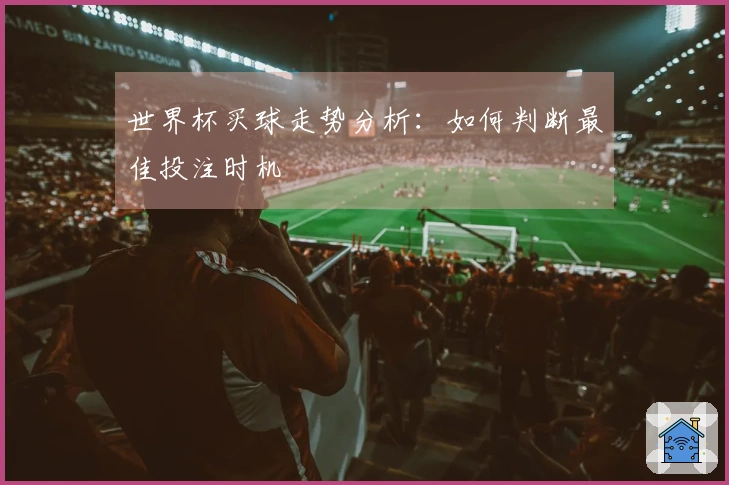 世界杯买球走势分析：如何判断最佳投注时机