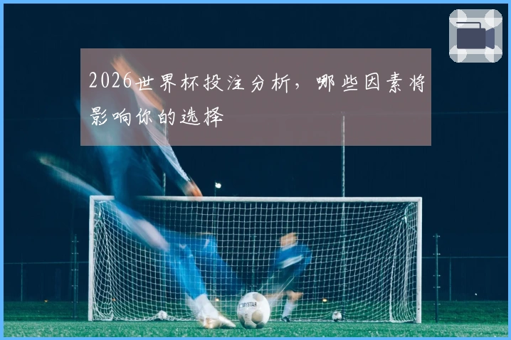 2026世界杯投注分析，哪些因素将影响你的选择