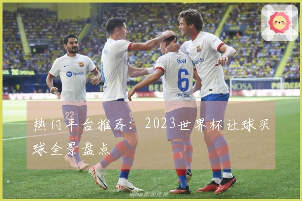 热门平台推荐：2023世界杯让球买球全景盘点