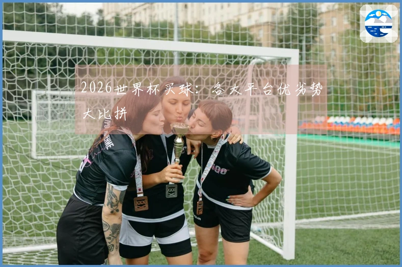 2026世界杯买球：各大平台优劣势大比拼