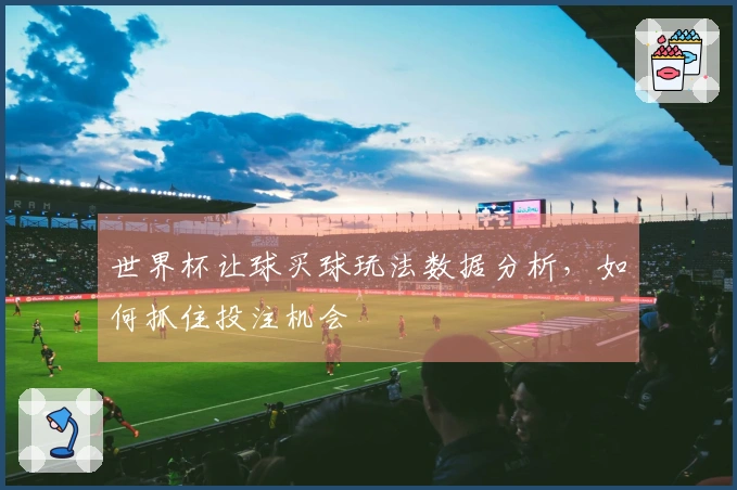 世界杯让球买球玩法数据分析，如何抓住投注机会